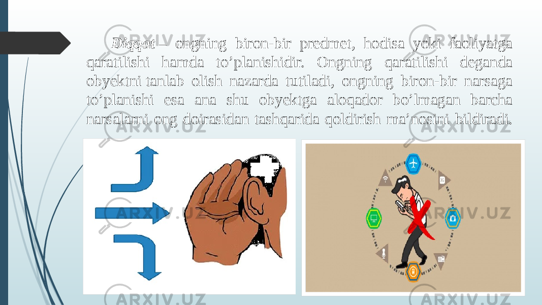  Diqqat  – ongning biron-bir predmet, hodisa yoki faoliyatga qaratilishi hamda to’planishidir. Ongning qaratilishi deganda obyektni tanlab olish nazarda tutiladi, ongning biron-bir narsaga to’planishi esa ana shu obyektga aloqador bo’lmagan barcha narsalarni ong doirasidan tashqarida qoldirish ma’nosini bildiradi. 