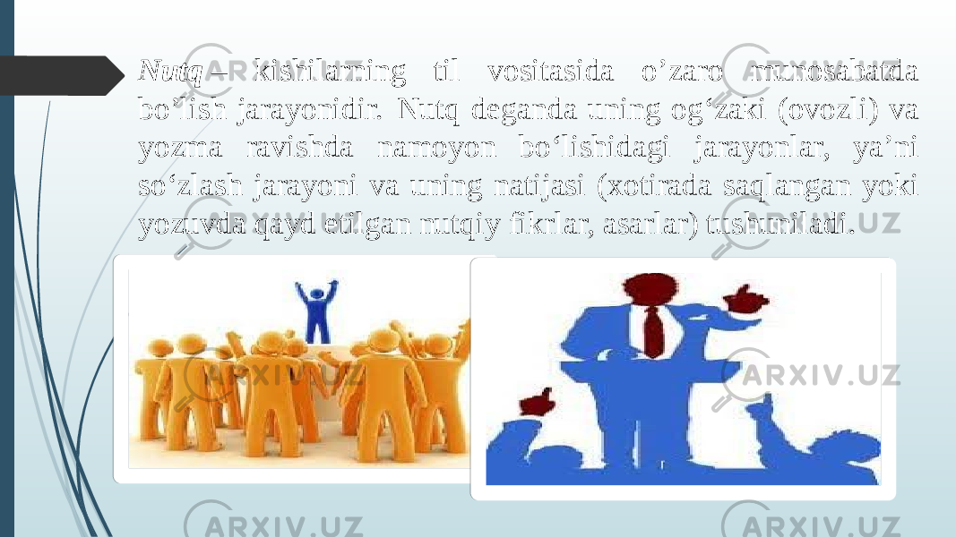 Nutq  – kishilarning til vositasida o’zaro munosabatda bo’lish jarayonidir. Nutq deganda uning ogʻzaki (ovozli) va yozma ravishda namoyon boʻlishidagi jarayonlar, yaʼni soʻzlash jarayoni va uning natijasi (xotirada saqlangan yoki yozuvda qayd etilgan nutqiy fikrlar, asarlar) tushuniladi. 