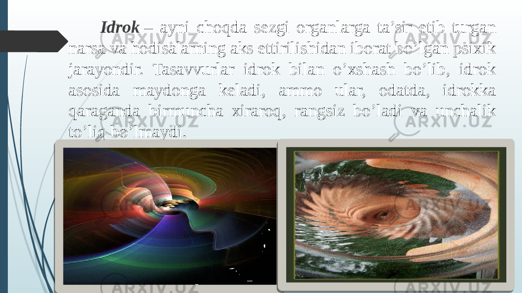  Idrok   – ayni choqda sezgi organlarga ta’sir etib turgan narsa va hodisalarning aks ettirilishidan iborat bo’lgan psixik jarayondir. Tasavvurlar idrok bilan o’xshash bo’lib, idrok asosida maydonga keladi, ammo ular, odatda, idrokka qaraganda birmuncha xiraroq, rangsiz bo’ladi va unchalik to’liq bo’lmaydi. 