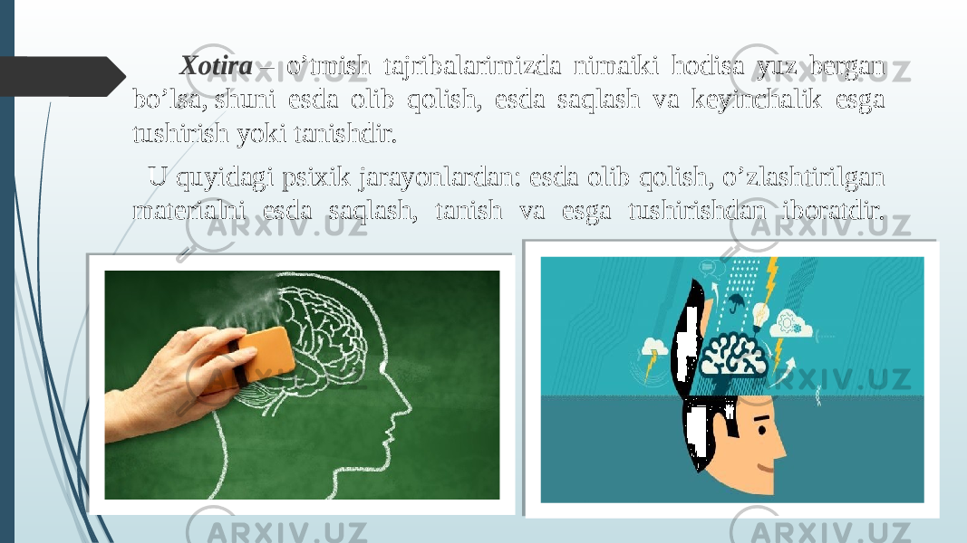  Xotira  – o’tmish tajribalarimizda nimaiki hodisa yuz bergan bo’lsa, shuni esda olib qolish, esda saqlash va keyinchalik esga tushirish yoki tanishdir. U quyidagi psixik jarayonlardan: esda olib qolish, o’zlashtirilgan materialni esda saqlash, tanish va esga tushirishdan iboratdir. 