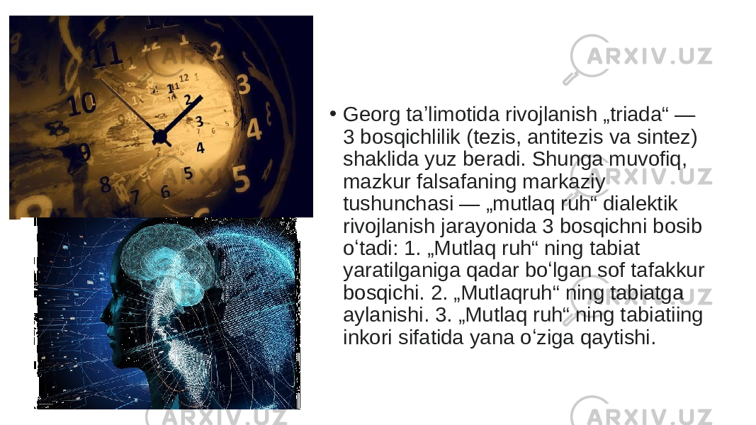 • Georg taʼlimotida rivojlanish „triada“ — 3 bosqichlilik (tezis, antitezis va sintez) shaklida yuz beradi. Shunga muvofiq, mazkur falsafaning markaziy tushunchasi — „mutlaq ruh“ dialektik rivojlanish jarayonida 3 bosqichni bosib oʻtadi: 1. „Mutlaq ruh“ ning tabiat yaratilganiga qadar boʻlgan sof tafakkur bosqichi. 2. „Mutlaqruh“ ning tabiatga aylanishi. 3. „Mutlaq ruh“ ning tabiatiing inkori sifatida yana oʻziga qaytishi.  