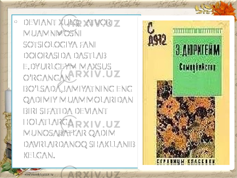 • DEVIANT XULQ –ATVOR MUAMNMOSNI SOTSIOLOGIYA FANI DOIORASIDA DASTLAB E.DYURLGEYM MAXSUS O’RGANGAN BO’LSADA,JAMIYATNING ENG QADIMIY MUAMMOLARIDAN BIRI SIFATIDA DEVIANT HOLATLARGA MUNOSABATLAR QADIM DAVRLARDANOQ SHAKLLANIB KELGAN. 