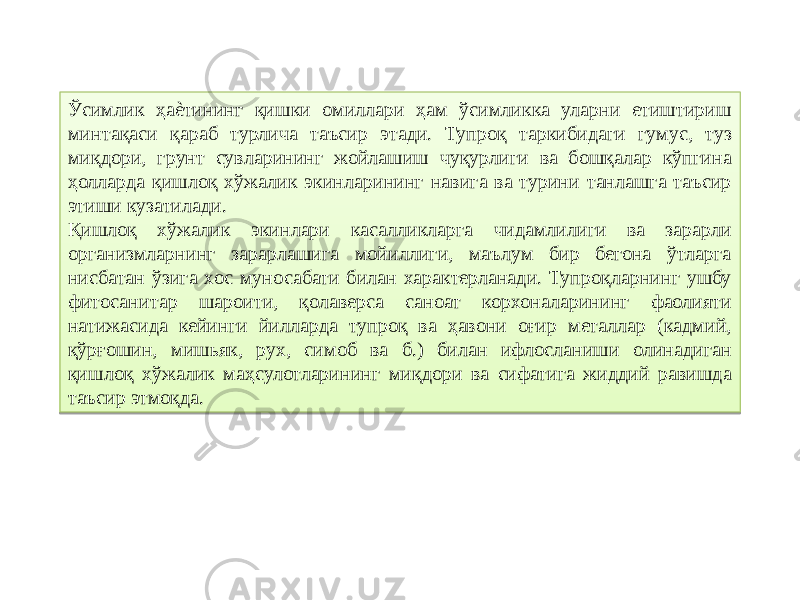 Ўсимлик ҳаѐтининг қишки омиллари ҳам ўсимликка уларни етиштириш минтақаси қараб турлича таъсир этади. Тупроқ таркибидаги гумус, туз миқдори, грунт сувларининг жойлашиш чуқурлиги ва бошқалар кўпгина ҳолларда қишлоқ хўжалик экинларининг навига ва турини танлашга таъсир этиши кузатилади. Қишлоқ хўжалик экинлари касалликларга чидамлилиги ва зарарли организмларнинг зарарлашига мойиллиги, маълум бир бегона ўтларга нисбатан ўзига хос муносабати билан характерланади. Тупроқларнинг ушбу фитосанитар шароити, қолаверса саноат корхоналарининг фаолияти натижасида кейинги йилларда тупроқ ва ҳавони оғир металлар (кадмий, қўрғошин, мишьяк, рух, симоб ва б.) билан ифлосланиши олинадиган қишлоқ хўжалик маҳсулотларининг миқдори ва сифатига жиддий равишда таъсир этмоқда.30 0307 0307 0C04 14 2B07 04161702 05 21 05 0D 0D 11 