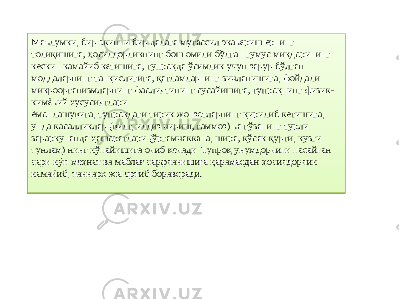 Маълумки, бир экинни бир далага мутассил экавериш ернинг толиқишига, ҳосилдорликнинг бош омили бўлган гумус миқдорининг кескин камайиб кетишига, тупроқда ўсимлик учун зарур бўлган моддаларнинг танқислигига, қатламларнинг зичланишига, фойдали микроорганизмларнинг фаолиятининг сусайишига, тупроқнинг физик- кимѐвий хусусиятлари ѐмонлашувига, тупроқдаги тирик жонзотларнинг қирилиб кетишига, унда касалликлар (вилт, илдиз чириш, гаммоз) ва ғўзанинг турли зараркунанда ҳашоратлари (ўргамчаккана, шира, кўсак қурти, кузги тунлам) нинг кўпайишига олиб келади. Тупроқ унумдорлиги пасайган сари кўп меҳнат ва маблағ сарфланишига қарамасдан ҳосилдорлик камайиб, таннарх эса ортиб бораверади. 3C 11 10 0304 0307 10 27030405 1D05 12 11 1E 10 