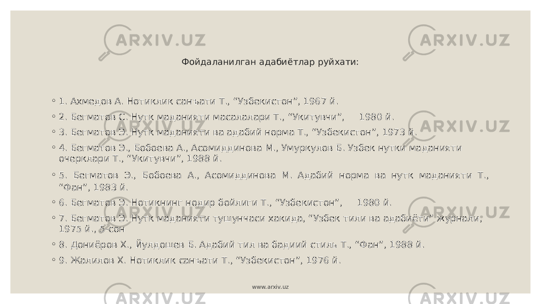 Фойдаланилган адабиётлар руйхати: ◦ 1. Ахмедов А. Нотиклик санъати Т., “Узбекистон”, 1967 й. ◦ 2. Бегматов С. Нутк маданияти масалалари Т., “Укитувчи”, 1980 й. ◦ 3. Бегматов Э. Нутк маданияти ва адабий норма Т., “Узбекистон”, 1973 й. ◦ 4. Бегматов Э., Бобоева А., Асомиддинова М., Умуркулов Б. Узбек нутки маданияти очерклари Т., “Укитувчи”, 1988 й. ◦ 5. Бегматов Э., Бобоева А., Асомиддинова М. Адабий норма ва нутк маданияти Т., “Фан”, 1983 й. ◦ 6. Бегматов Э. Нотикнинг нодир бойлиги Т., “Узбекистон”, 1980 й. ◦ 7. Бегматов Э. Нутк маданияти тушунчаси хакида, “Узбек тили ва адабиёти” журнали, 1975 й., 5-сон ◦ 8. Дониёров Х., Йулдошев Б. Адабий тил ва бадиий стиль Т., “Фан”, 1988 й. ◦ 9. Жалилов Х. Нотиклик санъати Т., “Узбекистон”, 1976 й. www.arxiv.uz 