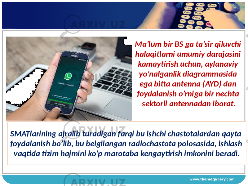 www.themegallery.comSMATlarining ajralib turadigan farqi bu ishchi chastotalardan qayta foydalanish bo’lib, bu belgilangan radiochastota polosasida, ishlash vaqtida tizim hajmini ko’p marotaba kengaytirish imkonini beradi. Ma’lum bir BS ga ta’sir qiluvchi halaqitlarni umumiy darajasini kamaytirish uchun, aylanaviy yo’nalganlik diagrammasida ega bitta antenna (AYD) dan foydalanish o’rniga bir nechta sektorli antennadan iborat. 