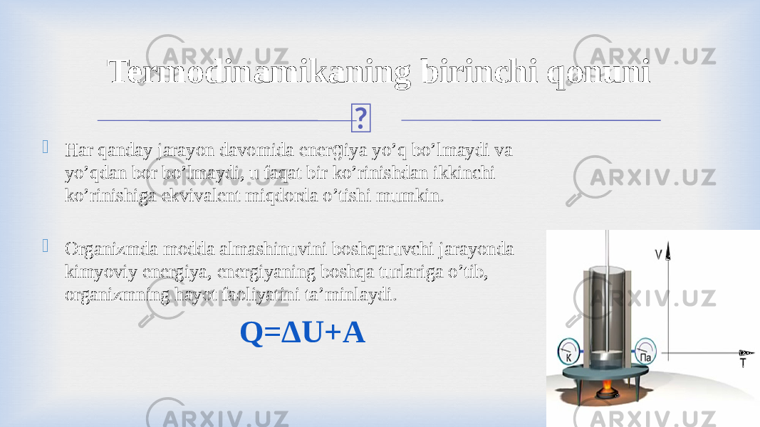   Har qanday jarayon davomida ener g iya yo’q bo’lmaydi va yo’qdan bor bo’lmaydi, u faqat bir ko’rinishdan ikkinchi ko’rinishiga ekvivalent miqdorda o’tishi mumkin.  Organizmda modda almashinuvini boshqaruvchi jarayonda kimyoviy energiya, energiyaning boshqa turlariga o’tib, organizmning hayot faoliyatini ta’minlaydi. Q=ΔU+ATermodinamikaning birinchi qonuni 