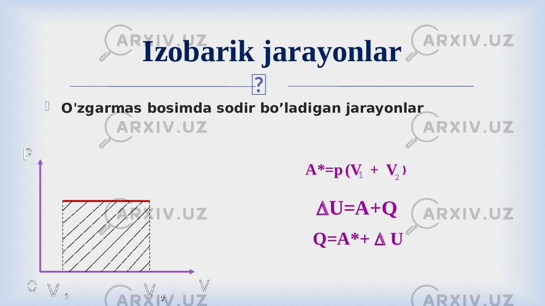   O&#39;zgarmas bosimda sodir bo’ladigan jarayonlar Izobarik jarayonlar A*=p (V + V 1 2  U=A+Q Q=A*+  UP V0 V 1 V 2 ) 