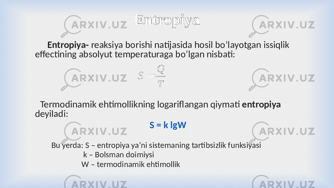 Entropiya Entropiya- reaksiya borishi natijasida hosil bo’layotgan issiqlik effectining absolyut temperaturaga bo’lgan nisbati: Termodinamik ehtimollikning logariflangan qiymati entropiya deyiladi: S = k lgW Bu yerda: S – entropiya ya’ni sistemaning tartibsizlik funksiyasi k – Bolsman doimiysi W – termodinamik ehtimollikT Q S  