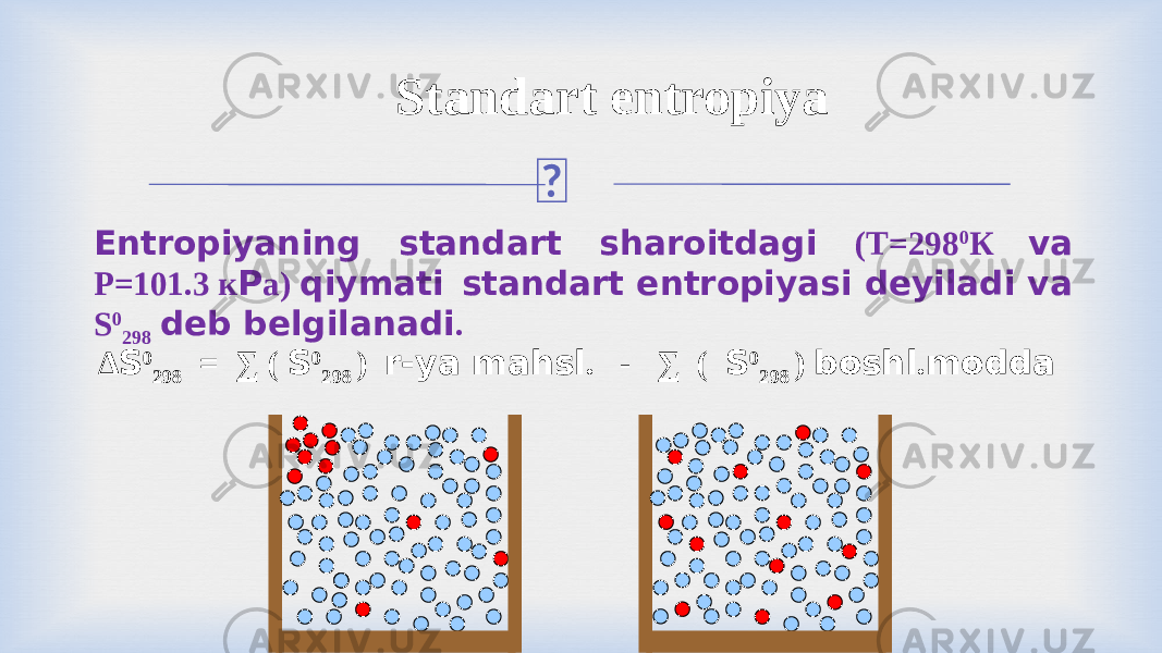 Standart entropiya Entropiyaning standart sharoitdagi (T=298 0 К va P=101.3 к P а) qiymati standart entropiyasi deyiladi va S 0 298 deb belgilanadi . ∆ S 0 298 = ∑ ( S 0 298 ) r-ya mahsl . - ∑ ( S 0 298 ) boshl . modda 