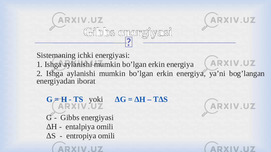 Gibbs energiyasi Sistemaning ichki energiyasi: 1. Ishga aylanishi mumkin bo’lgan erkin energiya 2. Ishga aylanishi mumkin bo’lgan erkin energiya, ya’ni bog’langan energiyadan iborat G = H - TS yoki ΔG = ΔH – TΔS G - Gibbs energiyasi ΔH - entalpiya omili ΔS - entropiya omili 