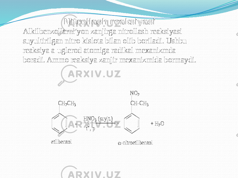 Nitrollash reaksiyasi Alkilbenzollarni yon zanjirga nitrollash reaksiyasi suyultirilgan nitro kislota bilan olib boriladi. Ushbu reaksiya a-uglerod atomiga radikal mexanizmda boradi. Ammo reaksiya zanjir mexanizmida bormaydi.C H 2C H 3 + etilbenzol H N O 3 (suylt.) t , p 0 C H -C H 3 N O 2 + H 2O  -nitroetilbenzol 