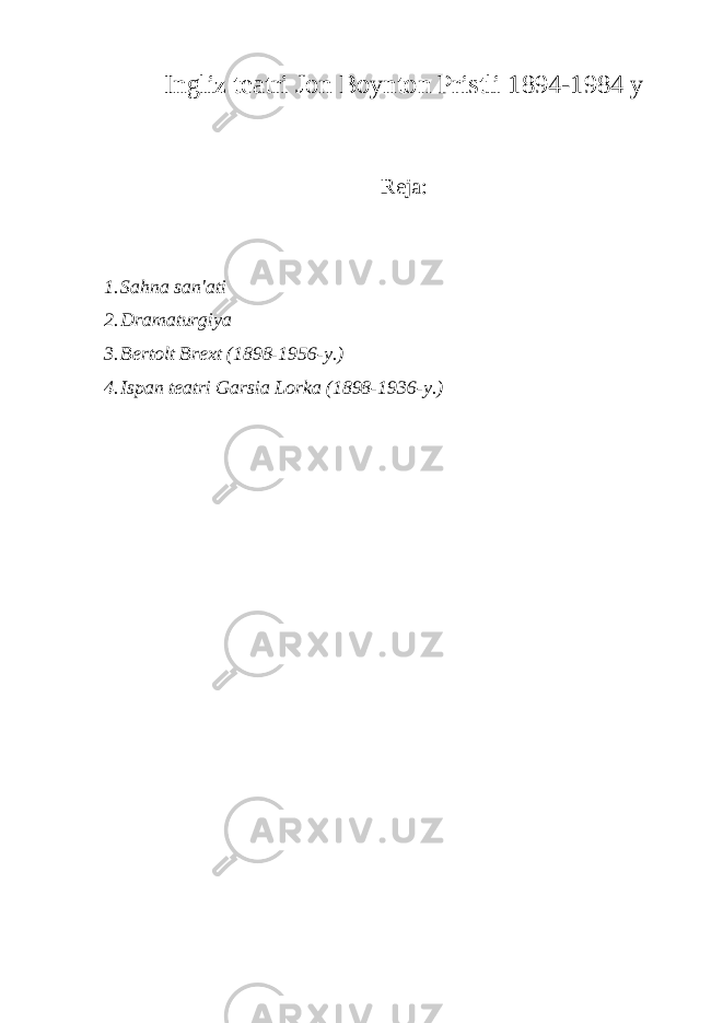 Ingliz teatri Jon Boynton Pristli 1894-1984 y Reja: 1. Sahna san&#39;ati 2. Dramaturgiya 3. Bertolt Brext (1898-1956-y.) 4. Ispan teatri Garsia Lorka (1898-1936-y.) 