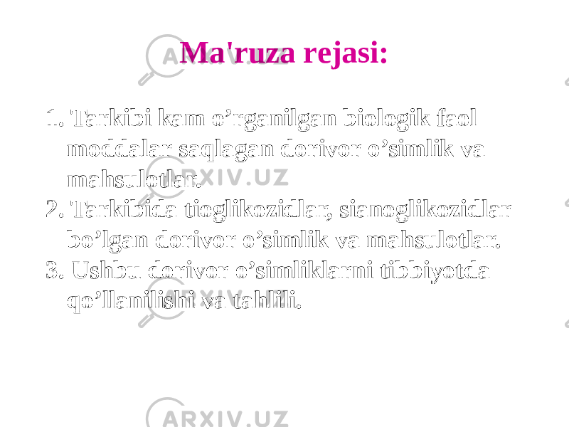 Ma&#39;ruza rеjasi: 1. Tarkibi kam o’rganilgan biologik faol moddalar saqlagan dorivor o’simlik va mahsulotlar. 2. Tarkibida tioglikozidlar, sianoglikozidlar bo’lgan dorivor o’simlik va mahsulotlar. 3. Ushbu dorivor o’simliklarni tibbiyotda qo’llanilishi va tahlili. 