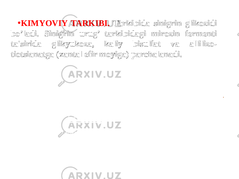 • KIMYOVIY TARKIBI. Tarkibida sinigrin glikozidi bo’ladi. Sinigrin urug’ tarkibidagi mirozin fеrmеnti ta&#39;sirida glikyukoza, kaliy bisulfat va allilizo- tiotsianatga (xantal efir moyiga) parchalanadi. 