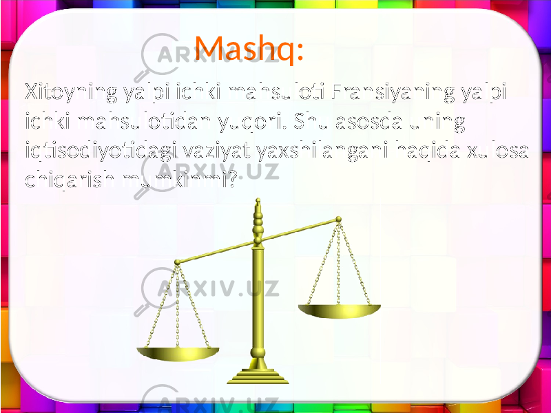 Mashq: Xitoyning yalpi ichki mahsuloti Fransiyaning yalpi ichki mahsulotidan yuqori. Shu asosda uning iqtisodiyotidagi vaziyat yaxshilangani haqida xulosa chiqarish mumkinmi? 