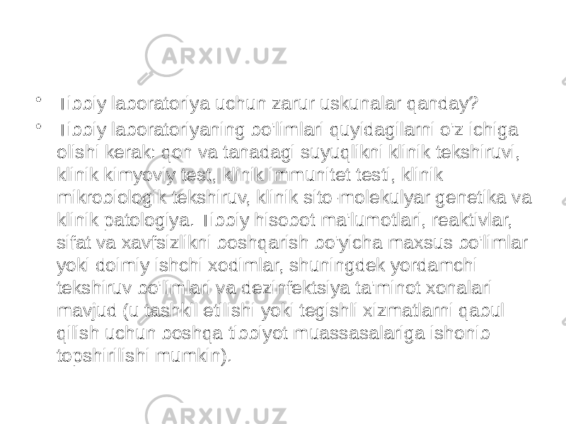 • Tibbiy laboratoriya uchun zarur uskunalar qanday? • Tibbiy laboratoriyaning bo&#39;limlari quyidagilarni o&#39;z ichiga olishi kerak: qon va tanadagi suyuqlikni klinik tekshiruvi, klinik kimyoviy test, klinik immunitet testi, klinik mikrobiologik tekshiruv, klinik sito-molekulyar genetika va klinik patologiya. Tibbiy hisobot ma&#39;lumotlari, reaktivlar, sifat va xavfsizlikni boshqarish bo&#39;yicha maxsus bo&#39;limlar yoki doimiy ishchi xodimlar, shuningdek yordamchi tekshiruv bo&#39;limlari va dezinfektsiya ta&#39;minot xonalari mavjud (u tashkil etilishi yoki tegishli xizmatlarni qabul qilish uchun boshqa tibbiyot muassasalariga ishonib topshirilishi mumkin). 