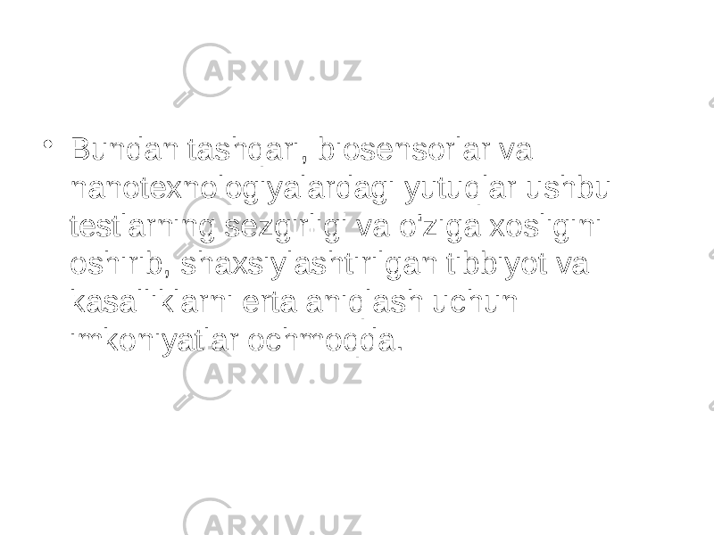 • Bundan tashqari, biosensorlar va nanotexnologiyalardagi yutuqlar ushbu testlarning sezgirligi va o&#39;ziga xosligini oshirib, shaxsiylashtirilgan tibbiyot va kasalliklarni erta aniqlash uchun imkoniyatlar ochmoqda. 