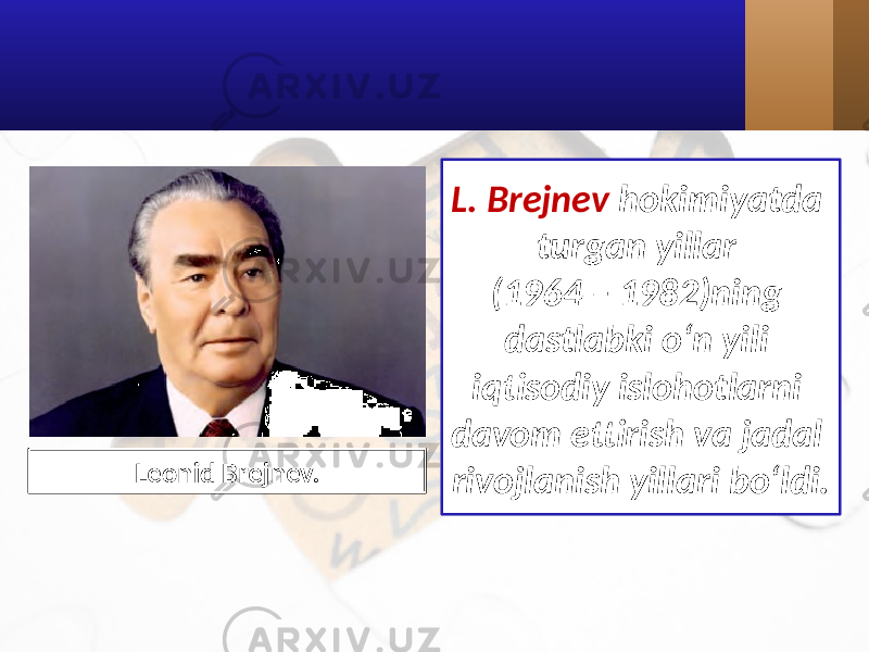 L. Brejnev hokimiyatda turgan yillar (1964 – 1982)ning dastlabki o‘n yili iqtisodiy islohotlarni davom ettirish va jadal rivojlanish yillari bo‘ldi.Leonid Brejnev. 