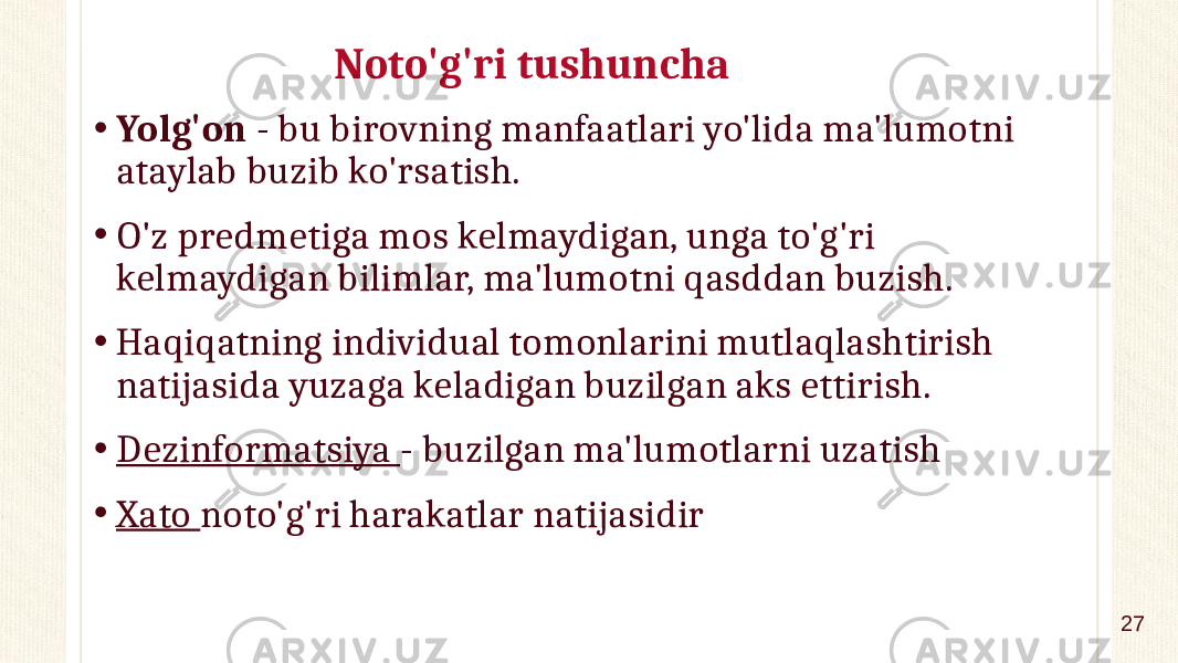 Noto&#39;g&#39;ri tushuncha • Yolg&#39;on - bu birovning manfaatlari yo&#39;lida ma&#39;lumotni ataylab buzib ko&#39;rsatish. • O&#39;z predmetiga mos kelmaydigan, unga to&#39;g&#39;ri kelmaydigan bilimlar, ma&#39;lumotni qasddan buzish. • Haqiqatning individual tomonlarini mutlaqlashtirish natijasida yuzaga keladigan buzilgan aks ettirish. • Dezinformatsiya - buzilgan ma&#39;lumotlarni uzatish • Xato noto&#39;g&#39;ri harakatlar natijasidir 27 