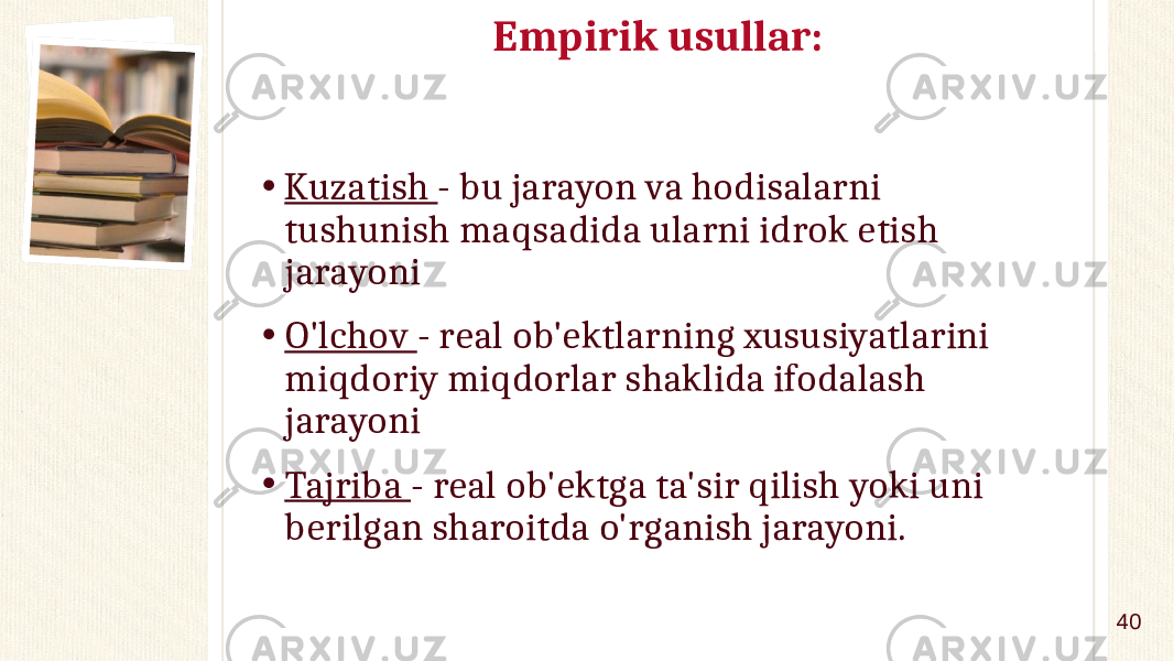 Empirik usullar: • Kuzatish - bu jarayon va hodisalarni tushunish maqsadida ularni idrok etish jarayoni • O&#39;lchov - real ob&#39;ektlarning xususiyatlarini miqdoriy miqdorlar shaklida ifodalash jarayoni • Tajriba - real ob&#39;ektga ta&#39;sir qilish yoki uni berilgan sharoitda o&#39;rganish jarayoni. 40 