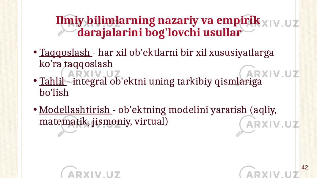 Ilmiy bilimlarning nazariy va empirik darajalarini bog&#39;lovchi usullar • Taqqoslash - har xil ob&#39;ektlarni bir xil xususiyatlarga ko&#39;ra taqqoslash • Tahlil - integral ob&#39;ektni uning tarkibiy qismlariga bo&#39;lish • Modellashtirish - ob&#39;ektning modelini yaratish (aqliy, matematik, jismoniy, virtual) 42 