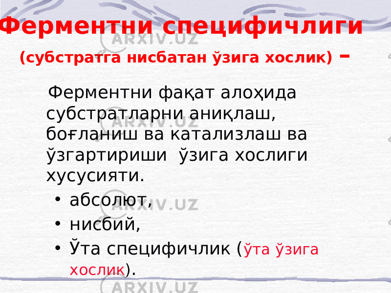  Ферментни специфичлиги (субстратга нисбатан ўзига хослик) – Ферментни фақат алоҳида субстратларни аниқлаш, боғланиш ва катализлаш ва ўзгартириши ўзига хослиги хусусияти. • абсолют, • нисбий, • Ўта специфичлик ( ўта ўзига хослик ) . 