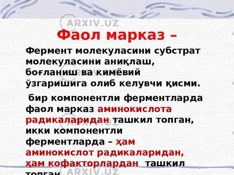 Фаол марказ – Фермент молекуласини субстрат молекуласини аниқлаш, боғланиш ва кимёвий ўзгаришига олиб келувчи қисми. бир компонентли ферментларда фаол марказ аминокислота радикаларидан ташкил топган, икки компонентли ферментларда – ҳам аминокислот радикаларидан, ҳам кофакторлардан   ташкил топган 