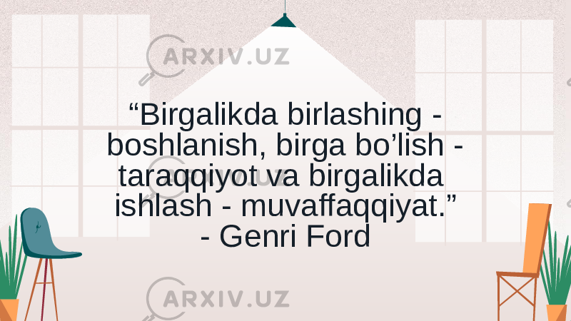 “ Birgalikda birlashing - boshlanish, birga bo’lish - taraqqiyot va birgalikda ishlash - muvaffaqqiyat.” - Genri Ford 