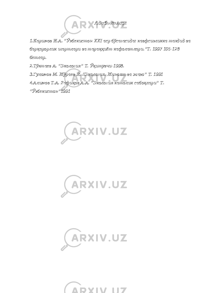 Адабиётлар: 1.Каримов И.А. “Ўзбекистон ХХI аср бўсағасида: хавфсизликка тахдид ва барқарорлик шартлари ва тараққиёт кафолатлари.”Т. 1997 105-128 бетлар. 2.Тўхтаев А. “Экология” Т. Ўқитувчи-1998. 3.Ғуломов М. Жўраев Й. “Экология. Жиноят ва жазо” Т. 1991 4.Алимов Т.А. Рафиқов А.А. “Экология хатолик сабоқлари” Т. “Ўзбекистон”1991 