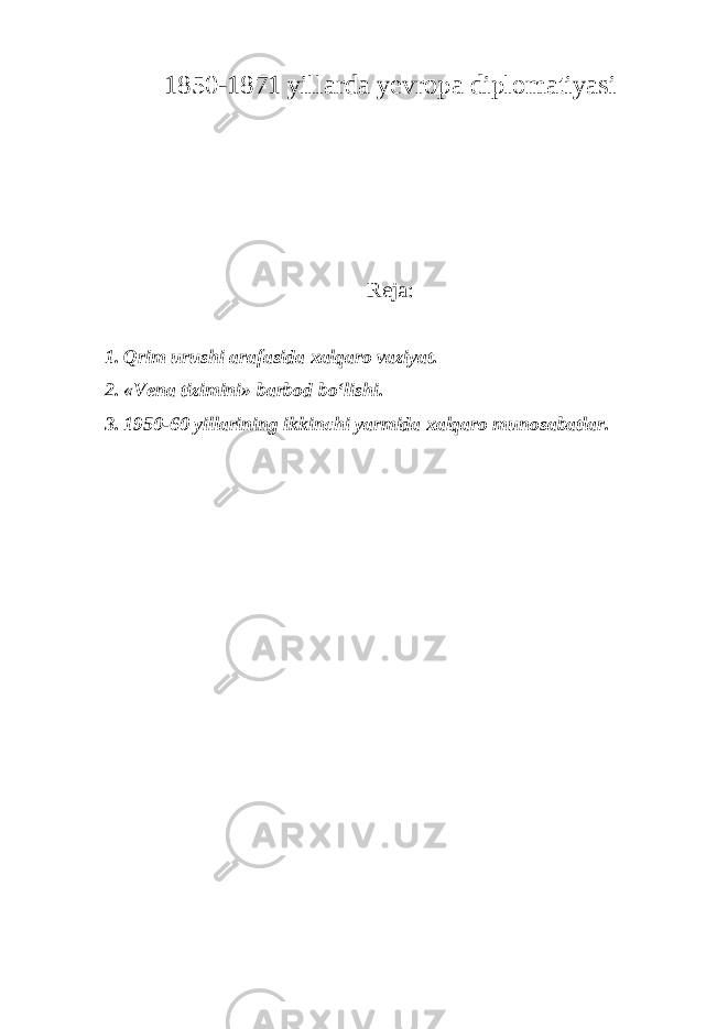 1850-1871 yillarda yevropa diplomatiyasi Reja: 1. Qrim urushi arafasida xalqaro vaziyat. 2. «Vena tizimini» barbod bo‘lishi. 3. 1950-60 yillarining ikkinchi yarmida xalqaro munosabatlar. 