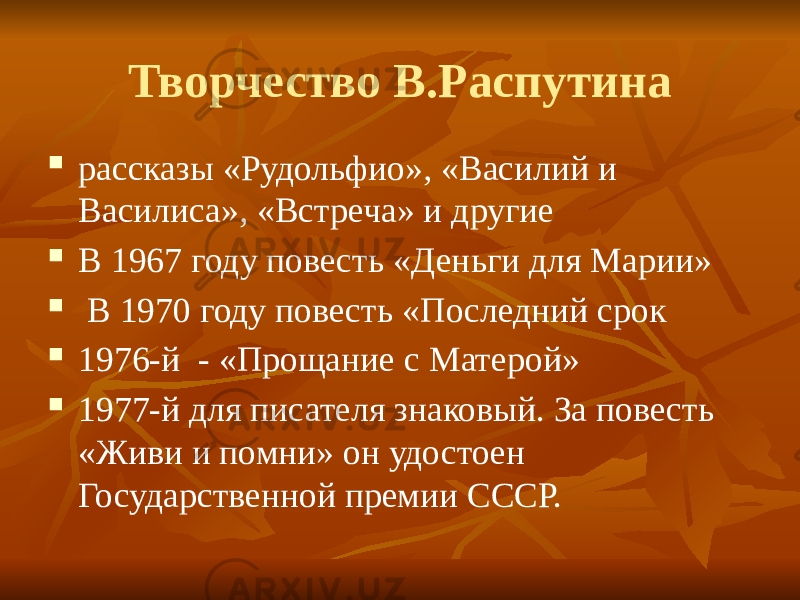 Творчество В.Распутина  рассказы «Рудольфио», «Василий и Василиса», «Встреча» и другие  В 1967 году повесть «Деньги для Марии»  В 1970 году повесть «Последний срок  1976-й - «Прощание с Матерой»  1977-й для писателя знаковый. За повесть «Живи и помни» он удостоен Государственной премии СССР. 