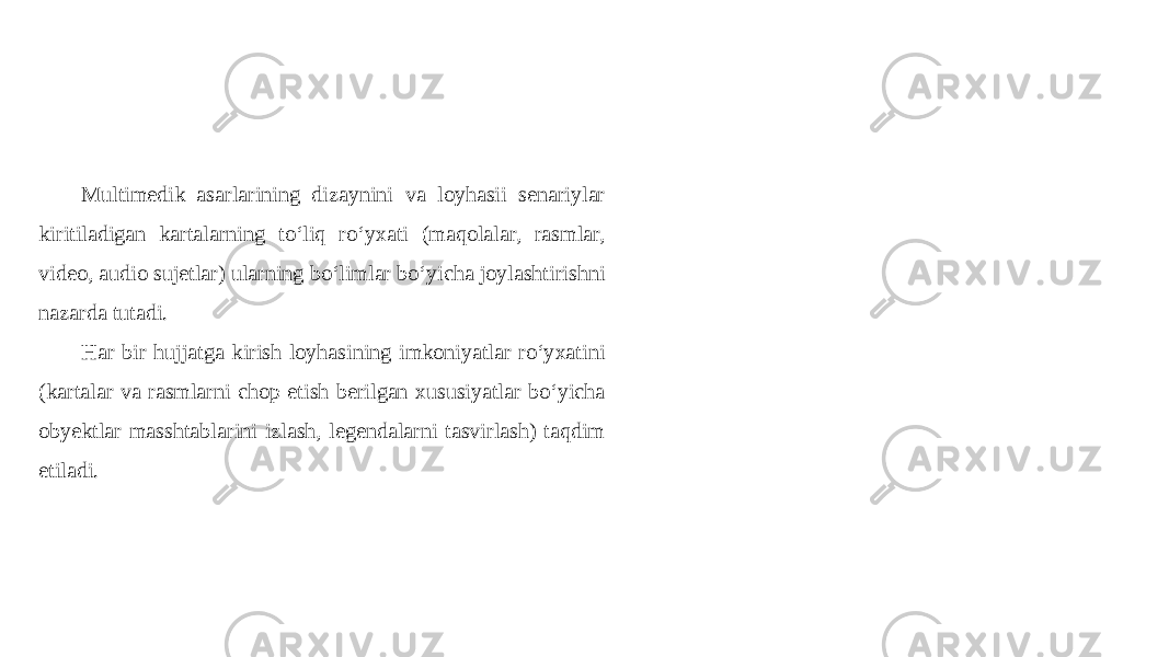 Multimedik asarlarining dizaynini va loyhasii senariylar kiritiladigan kartalarning to‘liq ro‘yxati (maqolalar, rasmlar, video, audio sujetlar) ularning bo‘limlar bo‘yicha joylashtirishni nazarda tutadi. Har bir hujjatga kirish loyhasining imkoniyatlar ro‘yxatini (kartalar va rasmlarni chop etish berilgan xususiyatlar bo‘yicha obyektlar masshtablarini izlash, legendalarni tasvirlash) taqdim etiladi. 