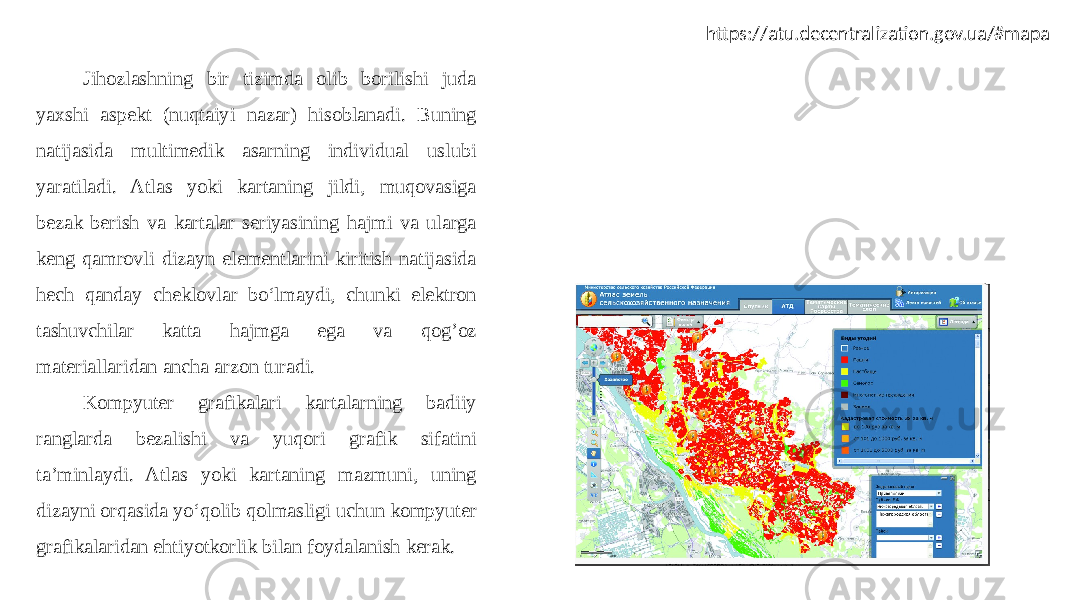 Jihozlashning bir tizimda olib borilishi juda yaxshi aspekt (nuqtaiyi nazar) hisoblanadi. Buning natijasida multimedik asarning individual uslubi yaratiladi. Atlas yoki kartaning jildi, muqovasiga bezak berish va kartalar seriyasining hajmi va ularga keng qamrovli dizayn elementlarini kiritish natijasida hech qanday cheklovlar bo‘lmaydi, chunki elektron tashuvchilar katta hajmga ega va qog’oz materiallaridan ancha arzon turadi. Kompyuter grafikalari kartalarning badiiy ranglarda bezalishi va yuqori grafik sifatini ta’minlaydi. Atlas yoki kartaning mazmuni, uning dizayni orqasida yo‘qolib qolmasligi uchun kompyuter grafikalaridan ehtiyotkorlik bilan foydalanish kerak. https://atu.decentralization.gov.ua/#mapa 