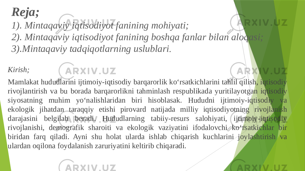 Reja; 1). Mintаqаviy iqtisоdiyot fаnining mоhiyati; 2). Mintаqаviy iqtisоdiyot fаnining bоshqа fаnlаr bilаn аlоqаsi; 3).Mintаqаviy tаdqiqоtlаrning uslublаri . Kirish; Mamlakat hududlarini ijtimoiy-iqtisodiy barqarorlik ko‘rsatkichlarini tahlil qilish, iqtisodiy rivojlantirish va bu borada barqarorlikni tahminlash respublikada yuritilayotgan iqtisodiy siyosatning muhim yo‘nalishlaridan biri hisoblasak. Hududni ijtimoiy-iqtisodiy va ekologik jihatdan taraqqiy etishi pirovard natijada milliy iqtisodiyotning rivojlanish darajasini belgilab beradi. Hududlarning tabiiy-resurs salohiyati, ijtimoiy-iqtisodiy rivojlanishi, demografik sharoiti va ekologik vaziyatini ifodalovchi ko‘rsatkichlar bir biridan farq qiladi. Ayni shu holat ularda ishlab chiqarish kuchlarini joylashtirish va ulardan oqilona foydalanish zaruriyatini keltirib chiqaradi. 