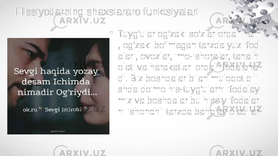 Hissiyotlarning shaxslararo funktsiyalari • Tuyg&#39;ular og&#39;zaki so&#39;zlar orqali ham , og&#39;zaki bo&#39;lmagan tarzda yuz ifod alari, ovozlar, imo-ishoralar, tana h olati va harakatlari orqali ifodalana di. Biz boshqalar bilan muloqot qili shda doimo his-tuyg&#39;ularni ifodalay miz va boshqalar bu hissiy ifodalar ni ishonchli tarzda baholay oladilar 