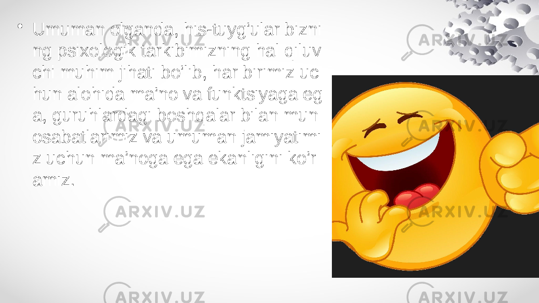 • Umuman olganda, his-tuyg&#39;ular bizni ng psixologik tarkibimizning hal qiluv chi muhim jihati bo&#39;lib, har birimiz uc hun alohida ma&#39;no va funktsiyaga eg a, guruhlardagi boshqalar bilan mun osabatlarimiz va umuman jamiyatimi z uchun ma&#39;noga ega ekanligini ko&#39;r amiz. 