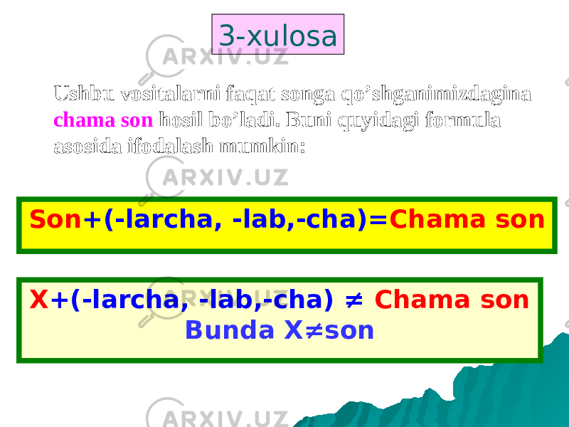 X +(-larcha, -lab,-cha) ≠ Chama son Bunda X ≠sonSon +(-larcha, -lab,-cha)= Chama son Ushbu vositalarni faqat songa qo’shganimizdagina chama son hosil bo’ladi. Buni quyidagi formula asosida ifodalash mumkin: 3-xulosa 