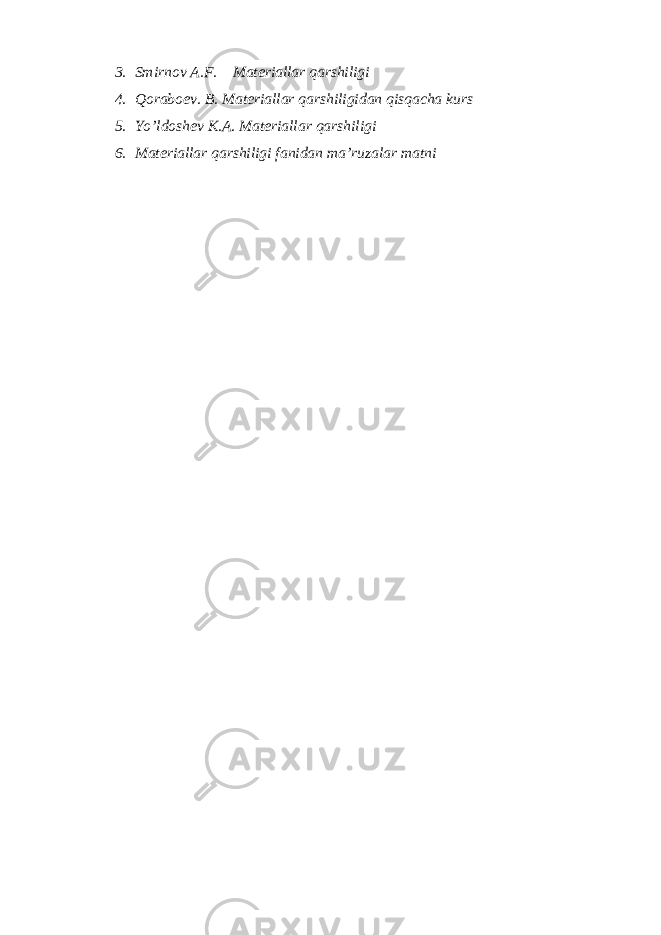 3. Smirnоv А.F. Mаtеriаllаr qаrshiligi 4. Qоrаbоеv. B. Mаtеriаllаr qаrshiligidаn qisqаchа kurs 5. Yo’ldоshеv K.А. Mаtеriаllаr qаrshiligi 6. Mаtеriаllаr qаrshiligi fаnidаn mа’ruzаlаr mаtni 