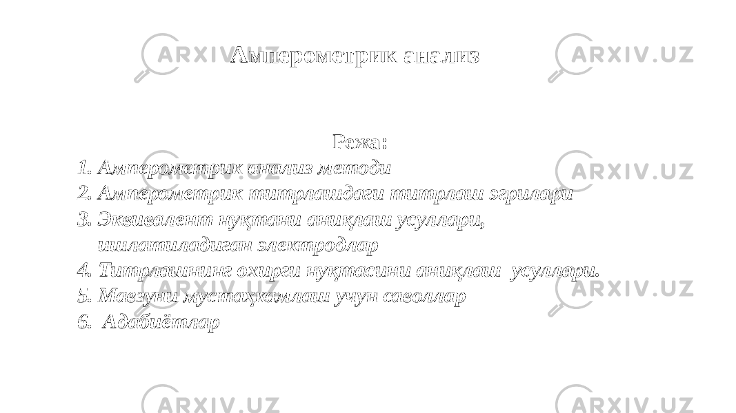 Амперометрик анализ Режа: 1. Амперометрик анализ методи 2. Амперометрик титрлашдаги титрлаш эгрилари 3. Эквивалент нуқтани аниқлаш усуллари, ишлатиладиган электродлар 4. Титрлашнинг охирги нуқтасини аниқлаш усуллари. 5. Мавзуни мустаҳкамлаш учун саволлар 6. Адабиётлар 