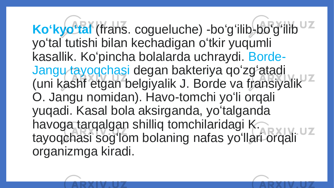 Koʻkyoʻtal  (frans. cogueluche) -boʻgʻilib-boʻgʻilib yoʻtal tutishi bilan kechadigan oʻtkir yuqumli kasallik. Koʻpincha bolalarda uchraydi. Borde- Jangu tayoqchasi degan bakteriya qoʻzgʻatadi (uni kashf etgan belgiyalik J. Borde va fransiyalik O. Jangu nomidan). Havo-tomchi yoʻli orqali yuqadi. Kasal bola aksirganda, yoʻtalganda havoga tarqalgan shilliq tomchilaridagi K. tayoqchasi sogʻlom bolaning nafas yoʻllari orqali organizmga kiradi. 