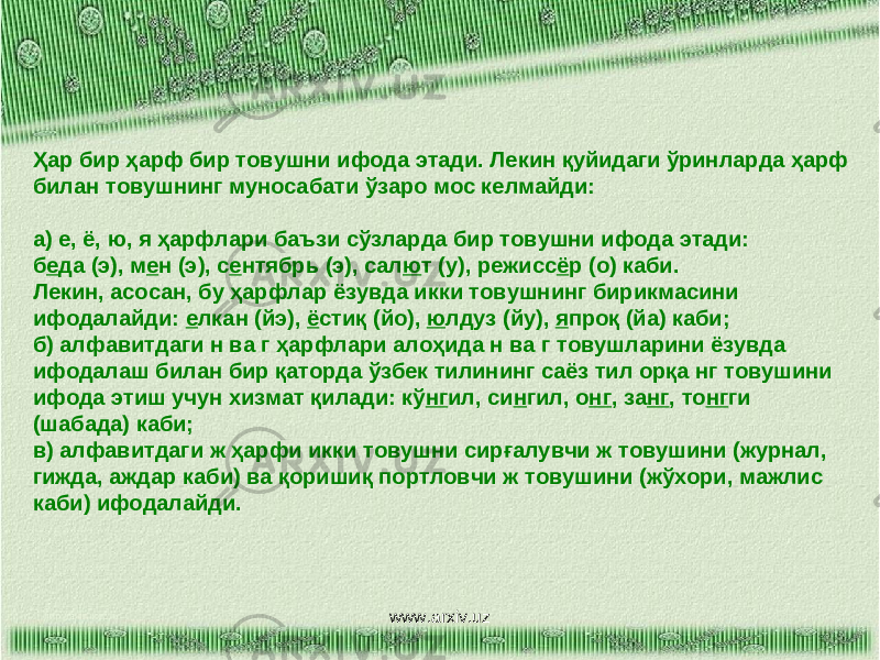 Ҳар бир ҳарф бир товушни ифода этади. Лекин қуйидаги ўринларда ҳарф билан товушнинг муносабати ўзаро мос келмайди: а) е, ё, ю, я ҳарфлари баъзи сўзларда бир товушни ифода этади: б е да (э), м е н (э), с е нтябрь (э), сал ю т (у), режисс ё р (о) каби. Лекин, асосан, бу ҳарфлар ёзувда икки товушнинг бирикмасини ифодалайди: е лкан (йэ), ё стиқ (йо), ю лдуз (йу), я проқ (йа) каби; б) алфавитдаги н ва г ҳарфлари алоҳида н ва г товушларини ёзувда ифодалаш билан бир қаторда ўзбек тилининг саёз тил орқа нг товушини ифода этиш учун хизмат қилади: кў нг ил, си н гил, о нг , за нг , то нг ги (шабада) каби; в) алфавитдаги ж ҳарфи икки товушни сирғалувчи ж товушини (журнал, гижда, аждар каби) ва қоришиқ портловчи ж товушини (жўхори, мажлис каби) ифодалайди. www.arxiv.uz 