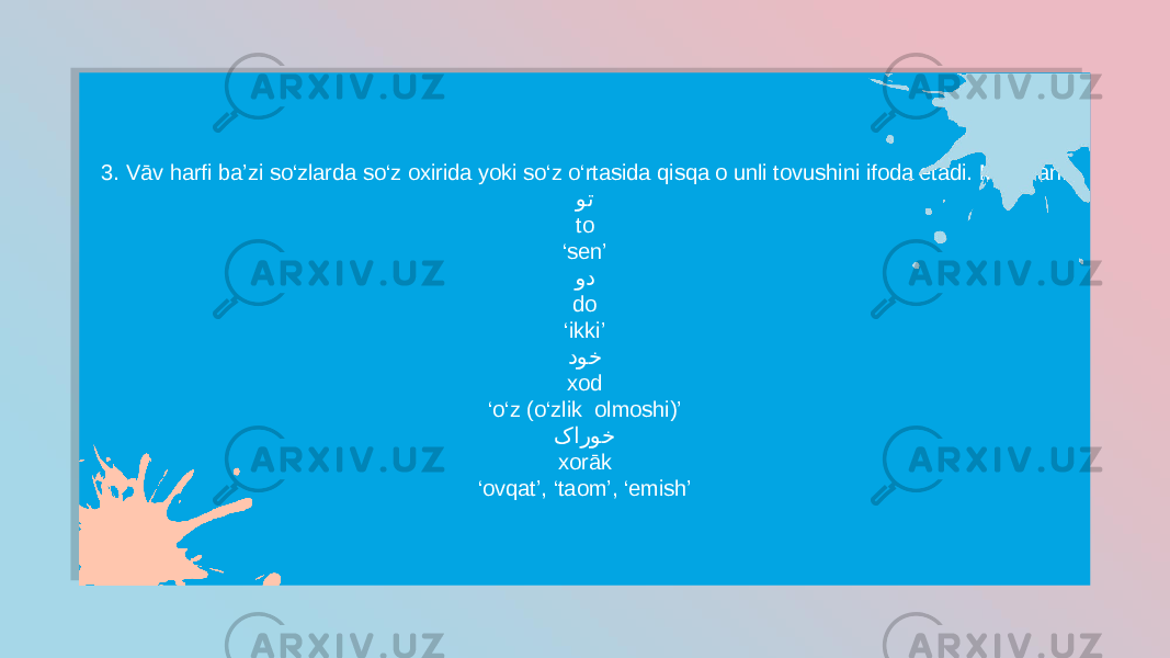 3. Vāv harfi ba’zi so‘zlarda so‘z oxirida yoki so‘z o‘rtasida qisqa o unli tovushini ifoda etadi. Masalan: وت to ‘ sen’ ود do ‘ ikki’ دوخ xod ‘ o‘z (o‘zlik olmoshi)’ کاروخ xorāk ‘ ovqat’, ‘taom’, ‘emish’2C 1E29 1F10 11 051D15 18 0E 11 0D23 1B 27100E 11 1011 2B 27101419 11 10 