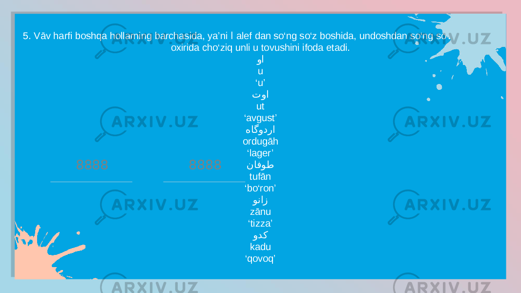 5. Vāv harfi boshqa hollarning barchasida, ya’ni ا alef dan so‘ng so‘z boshida, undoshdan so‘ng so‘z o‘rtasi yo oxirida cho‘ziq unli u tovushini ifoda etadi. وا u ‘ u’ توا ut ‘ avgust’ هاگودرا ordugāh ‘ lager’ نافوط tufān ‘ bo‘ron’ وناز zānu ‘ tizza’ ودک kadu ‘ qovoq’8888 888830 1A 1C 04 10 18 0B 11 0B26 19 0B 11 041E0F 36 10140E 11 1304 2F 1F 11 16 1E121A15 1219 11 1F 18 2304 11 07 