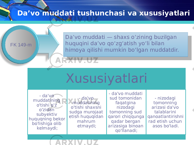 Da’vo muddati tushunchasi va xususiyatlari Da’vo muddati — shaxs o‘zining buzilgan huquqini da’vo qo‘zg‘atish yo‘li bilan himoya qilishi mumkin bo‘lgan muddatdir.FK 149-m Xususiyatlari - da&#39;vo muddatining o&#39;tishi o&#39;z o&#39;zidan subyektiv huquqning bekor bo&#39;lishiga olib kelmaydi; - da&#39;vo muddatining o&#39;tishi shaxsni sudga murojaat etish huquqidan mahrum etmaydi; - da&#39;vo muddati sud tomonidan faqatgina nizodagi tomonning sud qarori chiqqunga qadar bergan arizasiga binoan qo&#39;llanadi; - nizodagi tomonning arizasi da&#39;vo talablarini qanoatlantirishni rad etish uchun asos bo&#39;ladi.01 0E 0E 