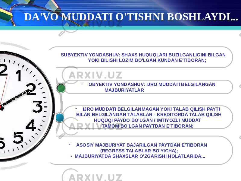 DA&#39;VO MUDDATI O&#39;TISHNI BOSHLAYDI... - ASOSIY MAJBURIYAT BAJARILGAN PAYTDAN E&#39;TIBORAN (REGRESS TALABLAR BO&#39;YICHA); - MAJBURIYATDA SHAXSLAR O&#39;ZGARISHI HOLATLARIDA... - IJRO MUDDATI BELGILANMAGAN YOKI TALAB QILISH PAYTI BILAN BELGILANGAN TALABLAR - KREDITORDA TALAB QILISH HUQUQI PAYDO BO&#39;LGAN / IMTIYOZLI MUDDAT TAMOM BO&#39;LGAN PAYTDAN E&#39;TIBORAN;- OBYEKTIV YONDASHUV: IJRO MUDDATI BELGILANGAN MAJBURIYATLAR- SUBYEKTIV YONDASHUV: SHAXS HUQUQLARI BUZILGANLIGINI BILGAN YOKI BILISHI LOZIM BO&#39;LGAN KUNDAN E&#39;TIBORAN; 