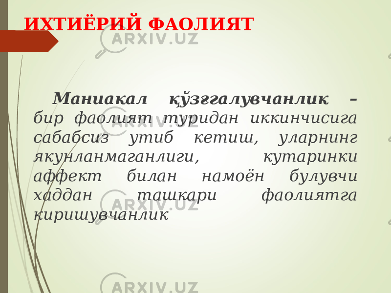 ИХТИЁРИЙ ФАОЛИЯТ Маниакал қўзғгалувчанлик – бир фаолият туридан иккинчисига сабабсиз утиб кетиш, уларнинг якунланмаганлиги, кутаринки аффект билан намоён булувчи хаддан ташкари фаолиятга киришувчанлик 