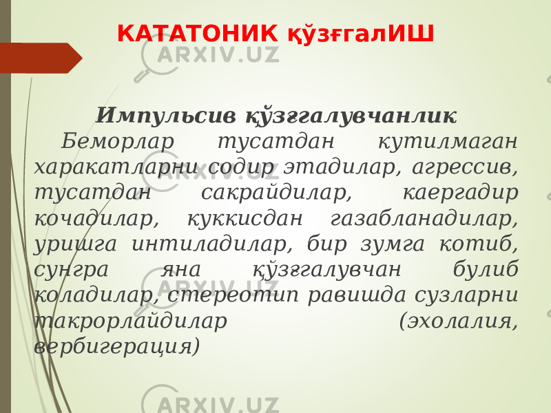 КАТАТОНИК қўзғгалИШ Импульсив қўзғгалувчанлик Беморлар тусатдан кутилмаган харакатларни содир этадилар, агрессив, тусатдан сакрайдилар, каергадир кочадилар, куккисдан газабланадилар, уришга интиладилар, бир зумга котиб, сунгра яна қўзғгалувчан булиб коладилар, стереотип равишда сузларни такрорлайдилар (эхолалия, вербигерация) 