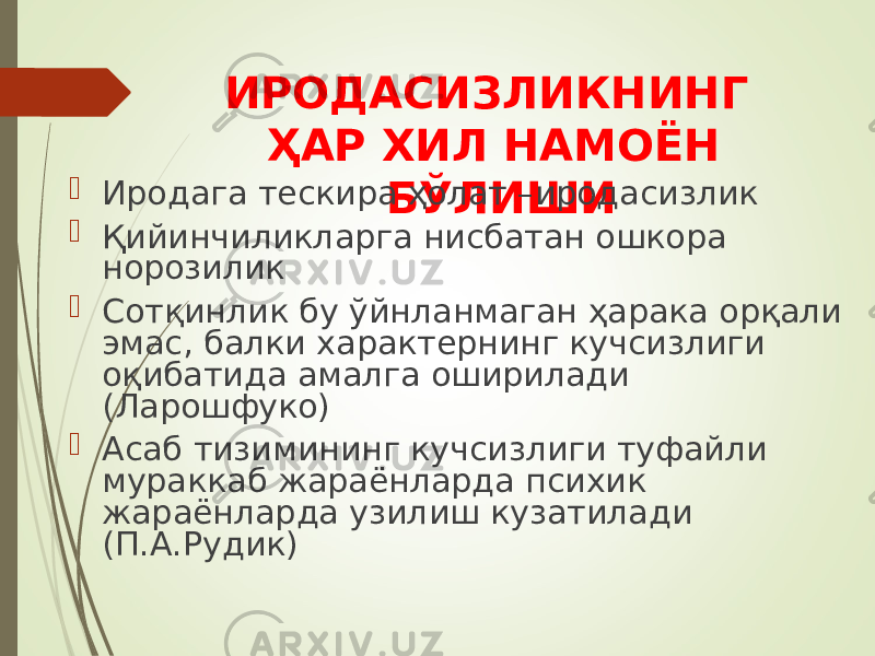 ИРОДАСИЗЛИКНИНГ ҲАР ХИЛ НАМОЁН БЎЛИШИ Иродага тескира ҳолат –иродасизлик  Қийинчиликларга нисбатан ошкора норозилик  Сотқинлик бу ўйнланмаган ҳарака орқали эмас, балки характернинг кучсизлиги оқибатида амалга оширилади ( Ларошфуко )  Асаб тизимининг кучсизлиги туфайли мураккаб жараёнларда психик жараёнларда узилиш кузатилади (П.А.Рудик) 