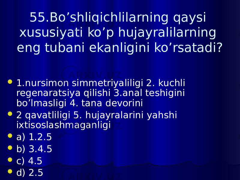 55.Bo’shliqichlilarning qaysi xususiyati ko’p hujayralilarning eng tubani ekanligini ko’rsatadi?  1.nursimon simmetriyaliligi 2. kuchli regenaratsiya qilishi 3.anal teshigini bo’lmasligi 4. tana devorini  2 qavatliligi 5. hujayralarini yahshi ixtisoslashmaganligi  a) 1.2.5  b) 3.4.5  c) 4.5  d) 2.5 